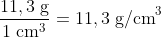 \frac{11,3\; \textup{g}}{1\; \textup{cm}^{3}}=11,3\; \textup{g/cm}^{3}